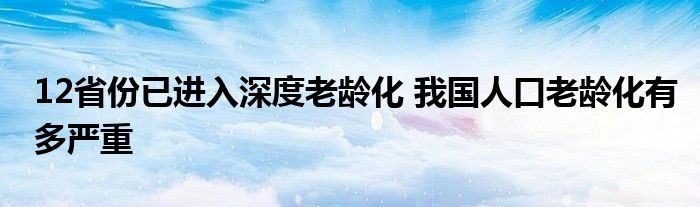 12省份已进入深度老龄化 我国人口老龄化有多严重