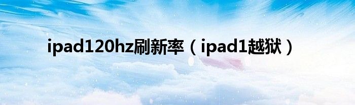 ipad120hz刷新率（ipad1越狱）