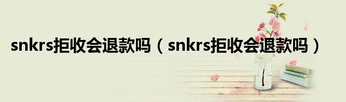 snkrs拒收会退款吗（snkrs拒收会退款吗）