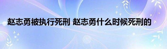 赵志勇被执行死刑 赵志勇什么时候死刑的