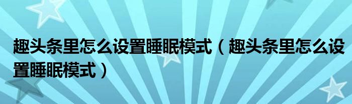 趣头条里怎么设置睡眠模式（趣头条里怎么设置睡眠模式）