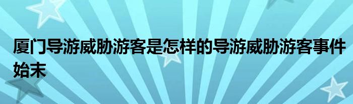 厦门导游威胁游客是怎样的导游威胁游客事件始末