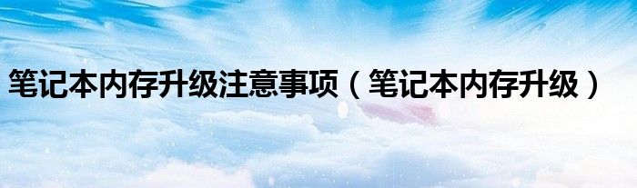 笔记本内存升级注意事项（笔记本内存升级）