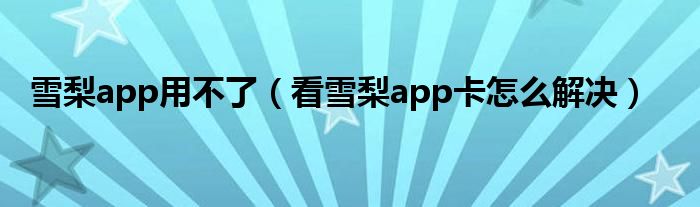 雪梨app用不了（看雪梨app卡怎么解决）