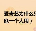 爱奇艺为什么只能一个人用（爱奇艺为什么只能一个人用）