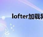 lofter加载异常（lofter加载不出来）