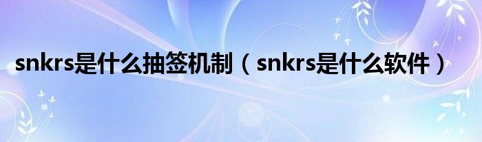 snkrs是什么抽签机制（snkrs是什么软件）