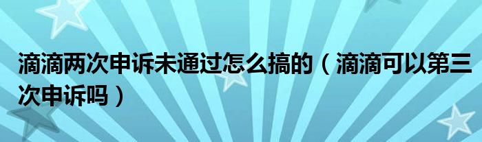 滴滴两次申诉未通过怎么搞的（滴滴可以第三次申诉吗）