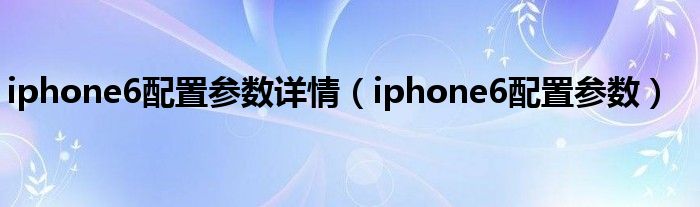 iphone6配置参数详情（iphone6配置参数）