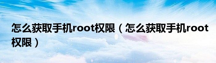 怎么获取手机root权限（怎么获取手机root权限）