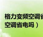 格力变频空调省电吗怎么用才省电（格力变频空调省电吗）