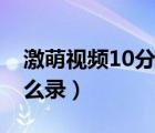 激萌视频10分钟怎么录（激萌视频10分钟怎么录）