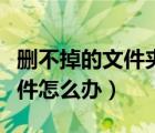 删不掉的文件夹需要管理员权限（删不掉的文件怎么办）