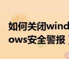 如何关闭windows安全显示（如何关闭windows安全警报）