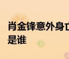 肖金锋意外身亡起因是什么具体啥情况肖金锋是谁