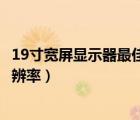 19寸宽屏显示器最佳分辨率是多少（19寸宽屏显示器最佳分辨率）