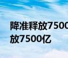 降准释放7500亿是怎样的央行为什么降准释放7500亿