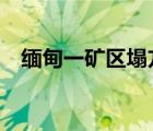 缅甸一矿区塌方约200人被埋 死亡多少人