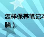 怎样保养笔记本内置电池（怎样保养笔记本电脑）