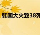 韩国大火致38死 具体是啥情况为什么会这样