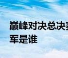 巅峰对决总决赛  什么是巅峰对决总决赛总冠军是谁