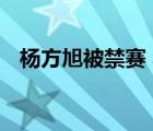 杨方旭被禁赛 禁赛原因是什么杨方旭是谁