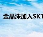 金晶洙加入SKT 金晶洙是谁为什么加入SKT