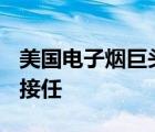 美国电子烟巨头Juul CEO辞职 辞职原因是谁接任