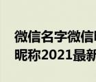 微信名字微信昵称2021最火（微信名字微信昵称2021最新）