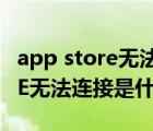 app store无法连接是什么原因（APP STORE无法连接是什么原因）