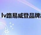 lv路易威登品牌故事（LV路易威登品牌介绍）