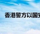 香港警方以国安法拘捕3男1女 具体怎样的