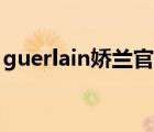 guerlain娇兰官网（Guerlain娇兰品牌介绍）