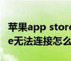 苹果app store无法连接刷新（苹果app store无法连接怎么办）