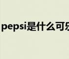 pepsi是什么可乐（Pepsi百事可乐品牌介绍）