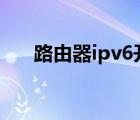 路由器ipv6开启还是断开（路由器ip）