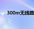 300m无线路由器（300m无线路由器）