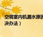 空调室内机漏水原因及解决方法（空调室内机漏水原因及解决办法）