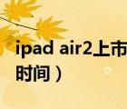 ipad air2上市时间是第几代（ipad air2上市时间）