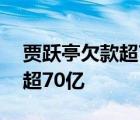 贾跃亭欠款超70亿啥情况为什么贾跃亭欠款超70亿