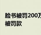 脸书被罚200万具体什么原因导致脸书为什么被罚款