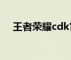 王者荣耀cdk官网领取（王者荣耀CDK）