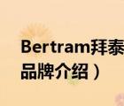 Bertram拜泰姆品牌介绍（Bertram拜泰姆品牌介绍）