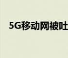 5G移动网被吐槽是怎样的为什么会被吐槽