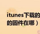 itunes下载的固件在哪个位置（itunes下载的固件在哪）