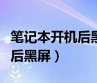 笔记本开机后黑屏进入不了桌面（笔记本开机后黑屏）