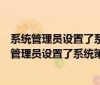 系统管理员设置了系统策略禁止进行此安装怎么解除（系统管理员设置了系统策略 禁止进行此安装）