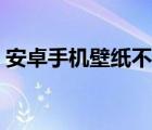 安卓手机壁纸不能全屏（安卓手机壁纸设置）