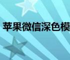 苹果微信深色模式效果（苹果微信深色模式）