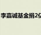 李嘉诚基金捐2亿 李嘉诚基金捐赠给谁啥情况